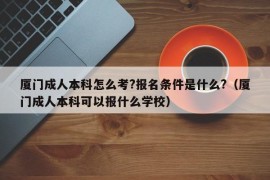 厦门成人本科怎么考?报名条件是什么?（厦门成人本科可以报什么学校）