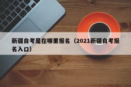 新疆自考是在哪里报名（2021新疆自考报名入口）