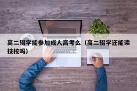 高二辍学能参加成人高考么（高二辍学还能读技校吗）