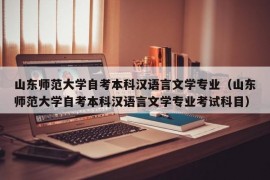 山东师范大学自考本科汉语言文学专业（山东师范大学自考本科汉语言文学专业考试科目）