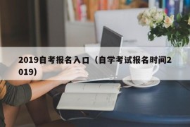 2019自考报名入口（自学考试报名时间2019）