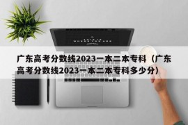 广东高考分数线2023一本二本专科（广东高考分数线2023一本二本专科多少分）