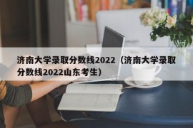 济南大学录取分数线2022（济南大学录取分数线2022山东考生）