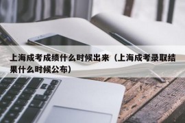 上海成考成绩什么时候出来（上海成考录取结果什么时候公布）