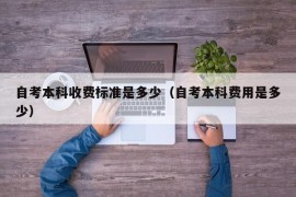 自考本科收费标准是多少（自考本科费用是多少）