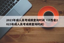 2023年成人高考成绩查询时间（江西省2023年成人高考成绩查询时间）