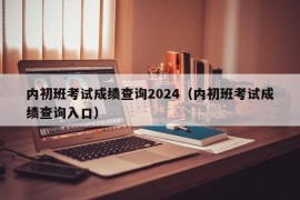 内初班考试成绩查询2024（内初班考试成绩查询入口）