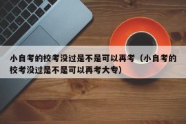 小自考的校考没过是不是可以再考（小自考的校考没过是不是可以再考大专）