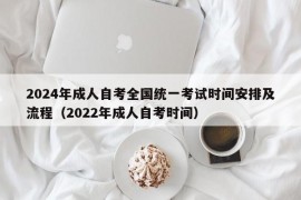 2024年成人自考全国统一考试时间安排及流程（2022年成人自考时间）