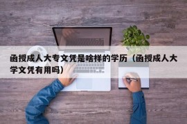 函授成人大专文凭是啥样的学历（函授成人大学文凭有用吗）