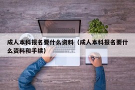 成人本科报名要什么资料（成人本科报名要什么资料和手续）