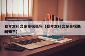 自考本科含金量很低吗（自考本科含金量很低吗知乎）