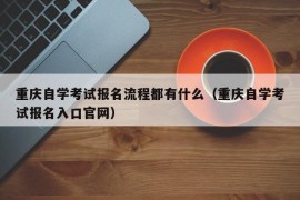 重庆自学考试报名流程都有什么（重庆自学考试报名入口官网）