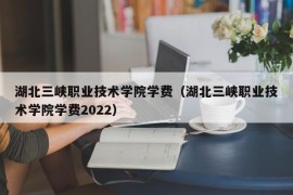 湖北三峡职业技术学院学费（湖北三峡职业技术学院学费2022）