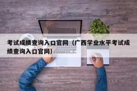 考试成绩查询入口官网（广西学业水平考试成绩查询入口官网）