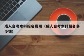 成人自考本科报名费用（成人自考本科报名多少钱）