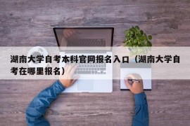 湖南大学自考本科官网报名入口（湖南大学自考在哪里报名）