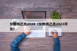 分数线已出2024（分数线已出2023河北）