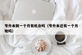 专升本剩一个月有机会吗（专升本还有一个月晚吗）