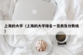 上海的大学（上海的大学排名一览表及分数线）