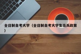 全日制自考大学（全日制自考大学生当兵政策）