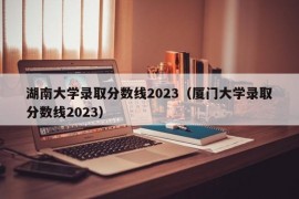 湖南大学录取分数线2023（厦门大学录取分数线2023）