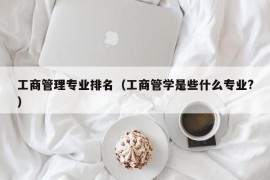 工商管理专业排名（工商管学是些什么专业?）