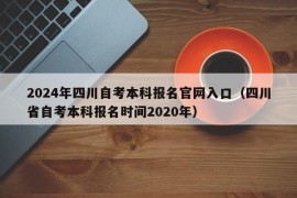 2024年四川自考本科报名官网入口（四川省自考本科报名时间2020年）