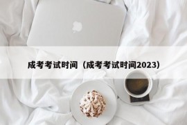 成考考试时间（成考考试时间2023）