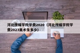 河北传媒学院学费2020（河北传媒学院学费2023美术生多少）