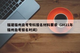 福建福州自考专科报名材料要求（2021年福州自考报名时间）