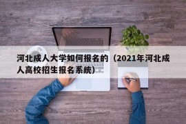 河北成人大学如何报名的（2021年河北成人高校招生报名系统）