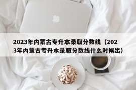 2023年内蒙古专升本录取分数线（2023年内蒙古专升本录取分数线什么时候出）