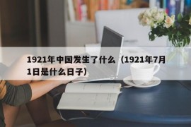 1921年中国发生了什么（1921年7月1日是什么日子）