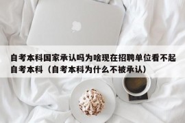 自考本科国家承认吗为啥现在招聘单位看不起自考本科（自考本科为什么不被承认）