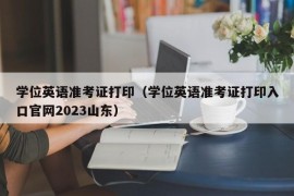 学位英语准考证打印（学位英语准考证打印入口官网2023山东）