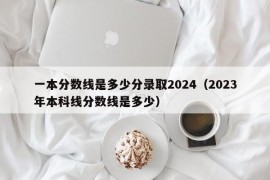 一本分数线是多少分录取2024（2023年本科线分数线是多少）