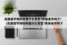 出国留学预科班是什么意思?具体条件如下!（出国留学预科班是什么意思?具体条件如下）