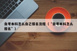 自考本科怎么自己报名流程（“自考本科怎么报名”）