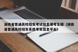 湖南省普通高校招生考试信息港考生版（湖南省普通高校招生系统考生信息平台）