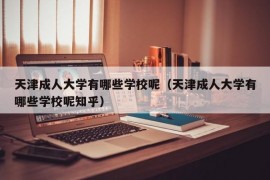 天津成人大学有哪些学校呢（天津成人大学有哪些学校呢知乎）