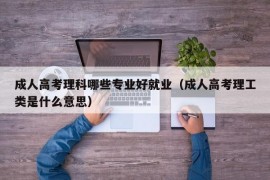 成人高考理科哪些专业好就业（成人高考理工类是什么意思）