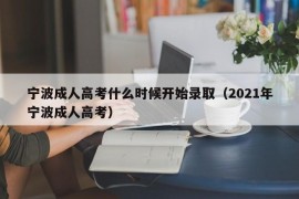 宁波成人高考什么时候开始录取（2021年宁波成人高考）