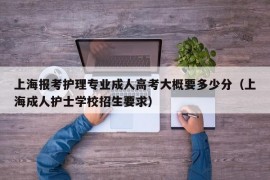 上海报考护理专业成人高考大概要多少分（上海成人护士学校招生要求）