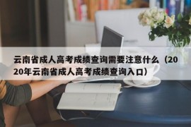 云南省成人高考成绩查询需要注意什么（2020年云南省成人高考成绩查询入口）