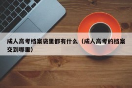 成人高考档案袋里都有什么（成人高考的档案交到哪里）