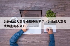 为什么成人高考成绩查询不了（为啥成人高考成绩查询不到）