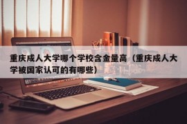 重庆成人大学哪个学校含金量高（重庆成人大学被国家认可的有哪些）