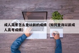 成人高考怎么查以前的成绩（如何查询以前成人高考成绩）