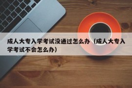 成人大专入学考试没通过怎么办（成人大专入学考试不会怎么办）